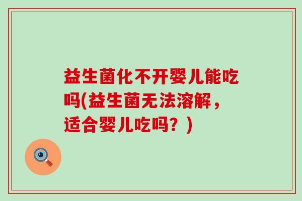 益生菌化不开婴儿能吃吗(益生菌无法溶解,适合婴儿吃吗?) 益生菌化不开婴儿能吃吗(益生菌无法溶解,适合婴儿吃吗?)