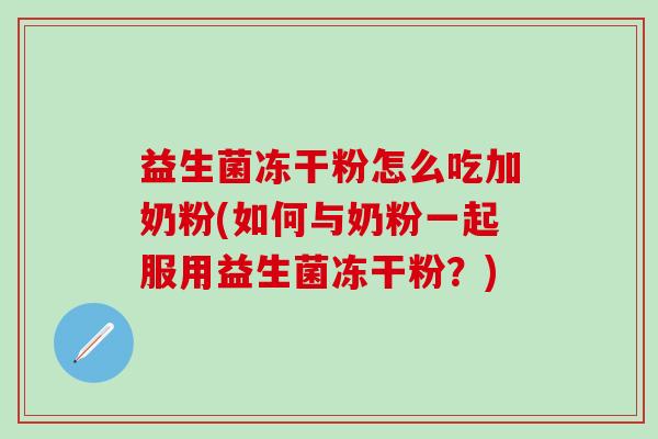 益生菌冻干粉怎么吃加奶粉(如何与奶粉一起服用益生菌冻干粉?) 益生菌冻干粉怎么吃加奶粉(如何与奶粉一起服用益生菌冻干粉?)