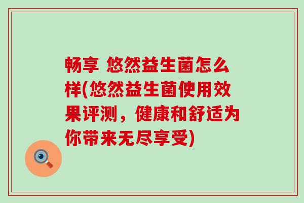 畅享 悠然益生菌怎么样(悠然益生菌使用效果评测，健康和舒适为你带来无尽享受)