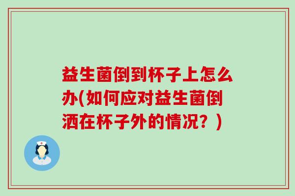 益生菌倒到杯子上怎么办(如何应对益生菌倒洒在杯子外的情况？)