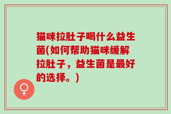 猫咪拉肚子喝什么益生菌(如何帮助猫咪缓解拉肚子,益生菌是好的选择。) 猫咪拉肚子喝什么益生菌(如何帮助猫咪缓解拉肚子,益生菌是好的选择。)