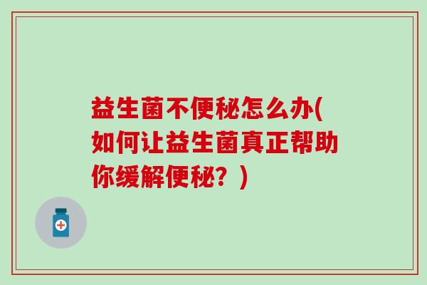 益生菌不怎么办(如何让益生菌真正帮助你缓解?) 益生菌不怎么办(如何让益生菌真正帮助你缓解?)