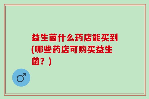 益生菌什么药店能买到(哪些药店可购买益生菌?) 益生菌什么药店能买到(哪些药店可购买益生菌?)