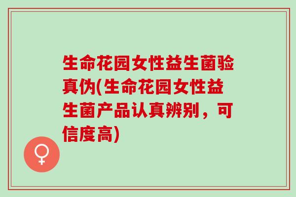 生命花园女性益生菌验真伪(生命花园女性益生菌产品认真辨别，可信度高)