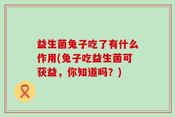 益生菌兔子吃了有什么作用(兔子吃益生菌可获益，你知道吗？)