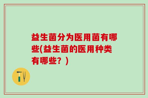 益生菌分为医用菌有哪些(益生菌的医用种类有哪些?) 益生菌分为医用菌有哪些(益生菌的医用种类有哪些?)