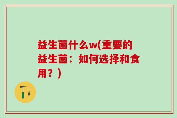 益生菌什么w(重要的益生菌：如何选择和食用？)
