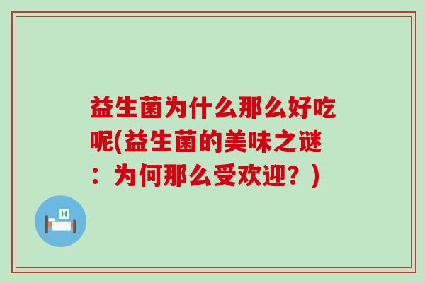 益生菌为什么那么好吃呢(益生菌的美味之谜:为何那么受欢迎?) 益生菌为什么那么好吃呢(益生菌的美味之谜:为何那么受欢迎?)