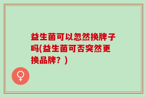 益生菌可以忽然换牌子吗(益生菌可否突然更换品牌？)