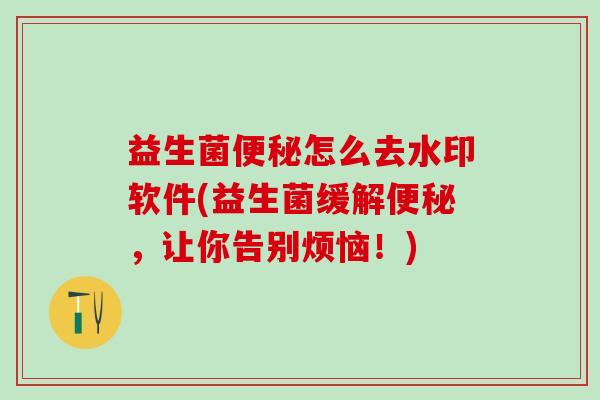 益生菌怎么去水印软件(益生菌缓解,让你告别烦恼!) 益生菌怎么去水印软件(益生菌缓解,让你告别烦恼!)