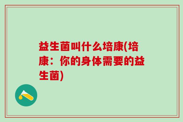 益生菌叫什么培康(培康：你的身体需要的益生菌)