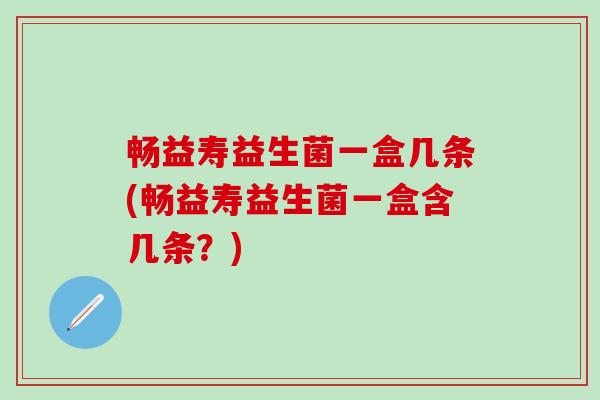 畅益寿益生菌一盒几条(畅益寿益生菌一盒含几条？)