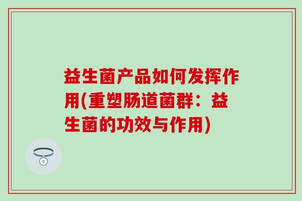 益生菌产品如何发挥作用(重塑肠道菌群：益生菌的功效与作用)