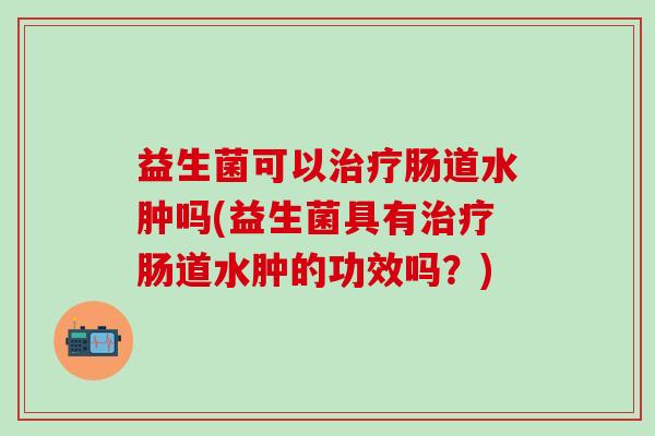 益生菌可以肠道水肿吗(益生菌具有肠道水肿的功效吗？)
