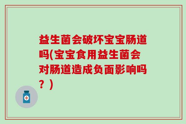 益生菌会破坏宝宝肠道吗(宝宝食用益生菌会对肠道造成负面影响吗?) 益生菌会破坏宝宝肠道吗(宝宝食用益生菌会对肠道造成负面影响吗?)
