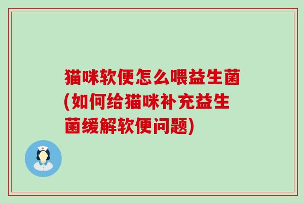 猫咪软便怎么喂益生菌(如何给猫咪补充益生菌缓解软便问题) 猫咪软便怎么喂益生菌(如何给猫咪补充益生菌缓解软便问题)