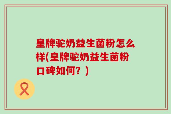 皇牌驼奶益生菌粉怎么样(皇牌驼奶益生菌粉口碑如何?) 皇牌驼奶益生菌粉怎么样(皇牌驼奶益生菌粉口碑如何?)