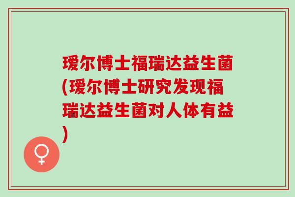 瑷尔博士福瑞达益生菌(瑷尔博士研究发现福瑞达益生菌对人体有益) 瑷尔博士福瑞达益生菌(瑷尔博士研究发现福瑞达益生菌对人体有益)