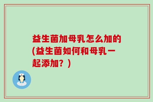 益生菌加母乳怎么加的(益生菌如何和母乳一起添加？)