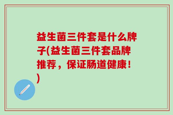 益生菌三件套是什么牌子(益生菌三件套品牌推荐,保证肠道健康!) 益生菌三件套是什么牌子(益生菌三件套品牌推荐,保证肠道健康!)