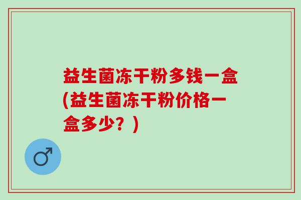 益生菌冻干粉多钱一盒(益生菌冻干粉价格一盒多少?) 益生菌冻干粉多钱一盒(益生菌冻干粉价格一盒多少?)