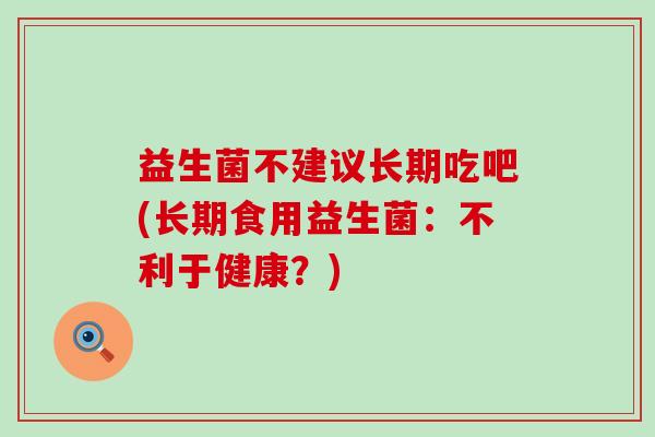 益生菌不建议长期吃吧(长期食用益生菌：不利于健康？)