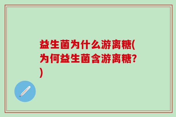 益生菌为什么游离糖(为何益生菌含游离糖?) 益生菌为什么游离糖(为何益生菌含游离糖?)