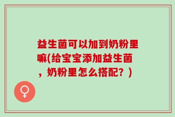 益生菌可以加到奶粉里嘛(给宝宝添加益生菌,奶粉里怎么搭配?) 益生菌可以加到奶粉里嘛(给宝宝添加益生菌,奶粉里怎么搭配?)