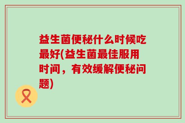 益生菌什么时候吃好(益生菌佳服用时间,有效缓解问题) 益生菌什么时候吃好(益生菌佳服用时间,有效缓解问题)