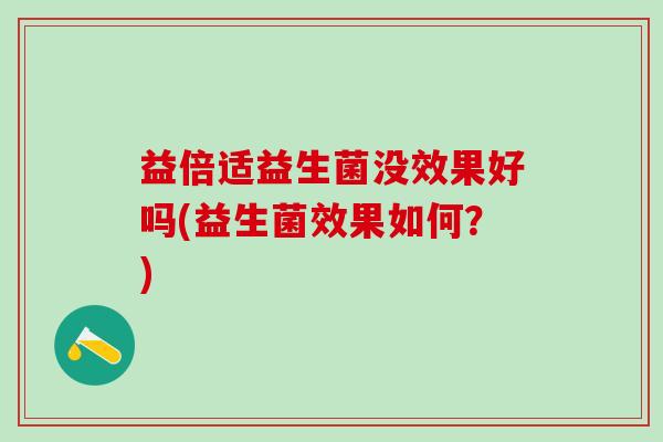 益倍适益生菌没效果好吗(益生菌效果如何?) 益倍适益生菌没效果好吗(益生菌效果如何?)