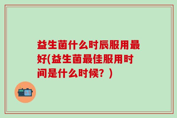 益生菌什么时辰服用好(益生菌佳服用时间是什么时候?) 益生菌什么时辰服用好(益生菌佳服用时间是什么时候?)