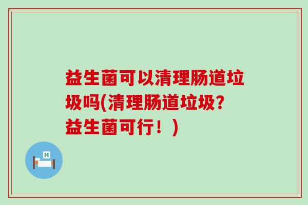 益生菌可以清理肠道垃圾吗(清理肠道垃圾?益生菌可行!) 益生菌可以清理肠道垃圾吗(清理肠道垃圾?益生菌可行!)