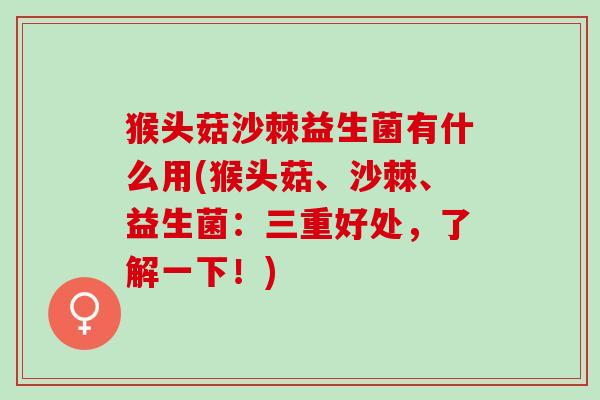 猴头菇沙棘益生菌有什么用(猴头菇、沙棘、益生菌：三重好处，了解一下！)