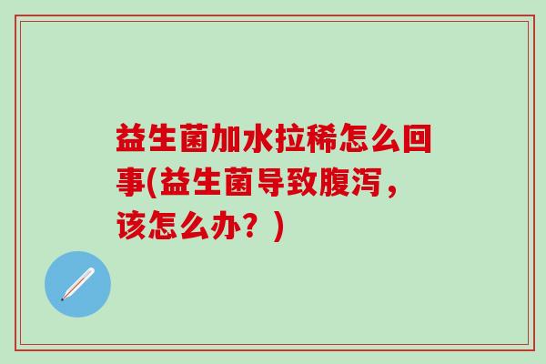 益生菌加水拉稀怎么回事(益生菌导致，该怎么办？)