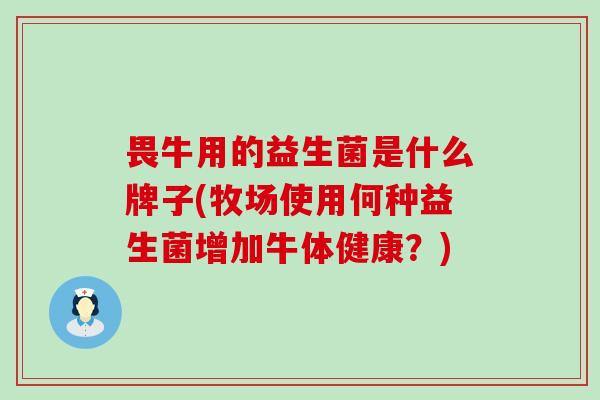 畏牛用的益生菌是什么牌子(牧场使用何种益生菌增加牛体健康？)