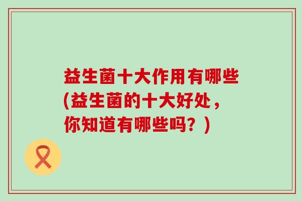 益生菌十大作用有哪些(益生菌的十大好处，你知道有哪些吗？)
