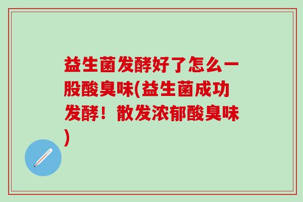 益生菌发酵好了怎么一股酸臭味(益生菌成功发酵!散发浓郁酸臭味) 益生菌发酵好了怎么一股酸臭味(益生菌成功发酵!散发浓郁酸臭味)