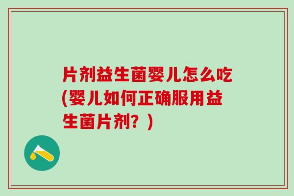 片剂益生菌婴儿怎么吃(婴儿如何正确服用益生菌片剂？)