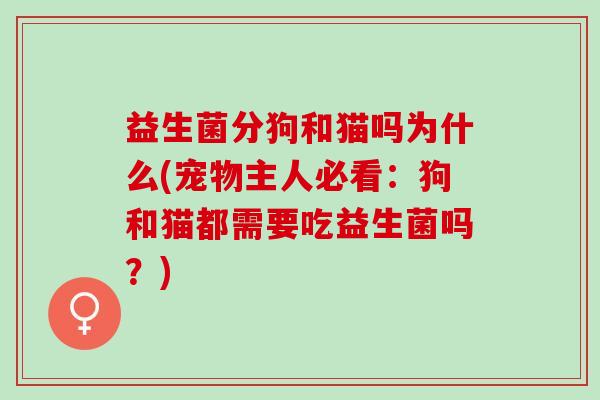 益生菌分狗和猫吗为什么(宠物主人必看：狗和猫都需要吃益生菌吗？)