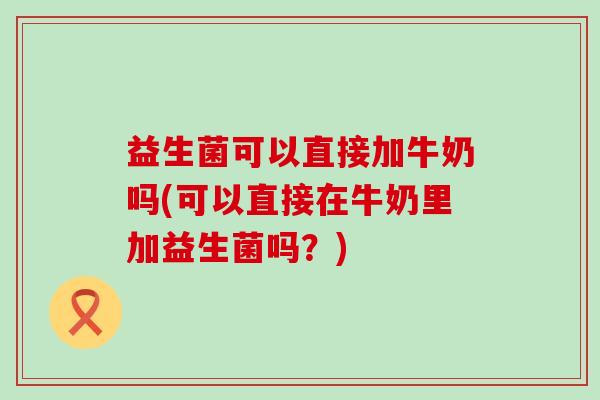 益生菌可以直接加牛奶吗(可以直接在牛奶里加益生菌吗?) 益生菌可以直接加牛奶吗(可以直接在牛奶里加益生菌吗?)