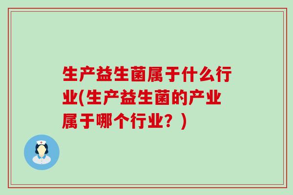 生产益生菌属于什么行业(生产益生菌的产业属于哪个行业？)