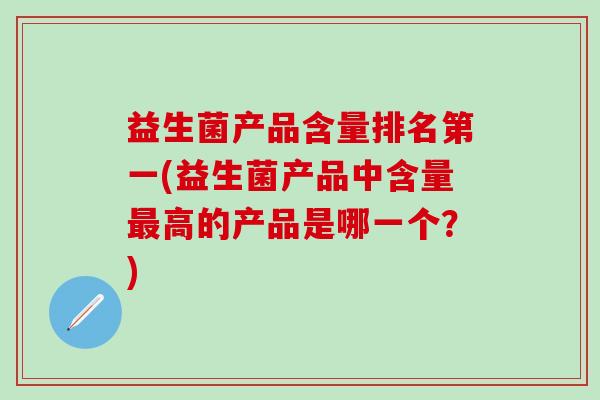 益生菌产品含量排名第一(益生菌产品中含量高的产品是哪一个？)