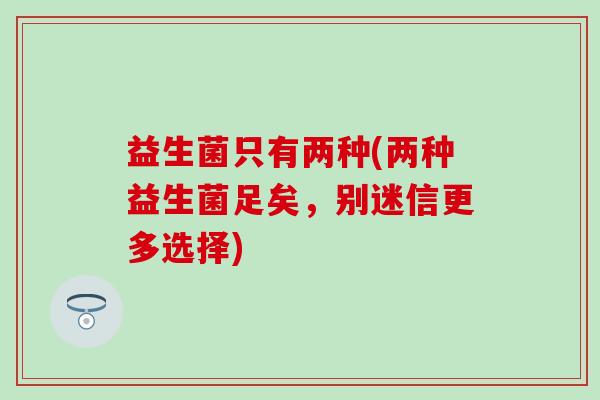 益生菌只有两种(两种益生菌足矣,别迷信更多选择) 益生菌只有两种(两种益生菌足矣,别迷信更多选择)