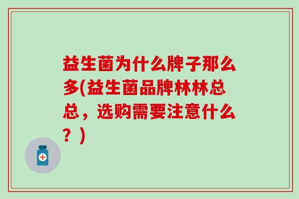 益生菌为什么牌子那么多(益生菌品牌林林总总,选购需要注意什么?) 益生菌为什么牌子那么多(益生菌品牌林林总总,选购需要注意什么?)