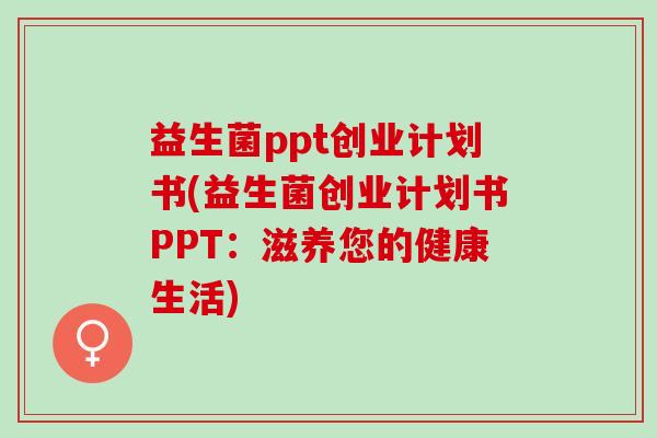 益生菌ppt创业计划书(益生菌创业计划书PPT:滋养您的健康生活) 益生菌ppt创业计划书(益生菌创业计划书PPT:滋养您的健康生活)