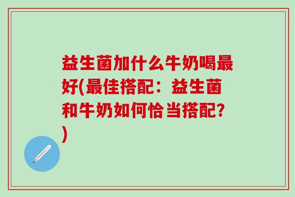 益生菌加什么牛奶喝好(佳搭配:益生菌和牛奶如何恰当搭配?) 益生菌加什么牛奶喝好(佳搭配:益生菌和牛奶如何恰当搭配?)