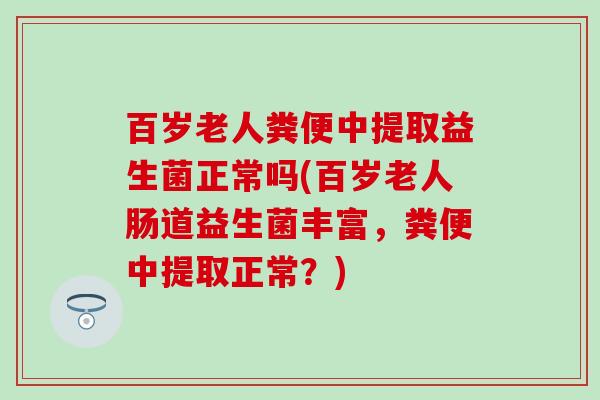 百岁老人粪便中提取益生菌正常吗(百岁老人肠道益生菌丰富,粪便中提取正常?) 百岁老人粪便中提取益生菌正常吗(百岁老人肠道益生菌丰富,粪便中提取正常?)