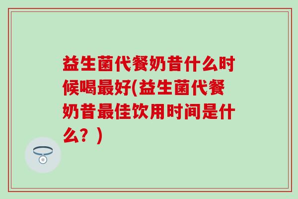 益生菌代餐奶昔什么时候喝好(益生菌代餐奶昔佳饮用时间是什么?) 益生菌代餐奶昔什么时候喝好(益生菌代餐奶昔佳饮用时间是什么?)