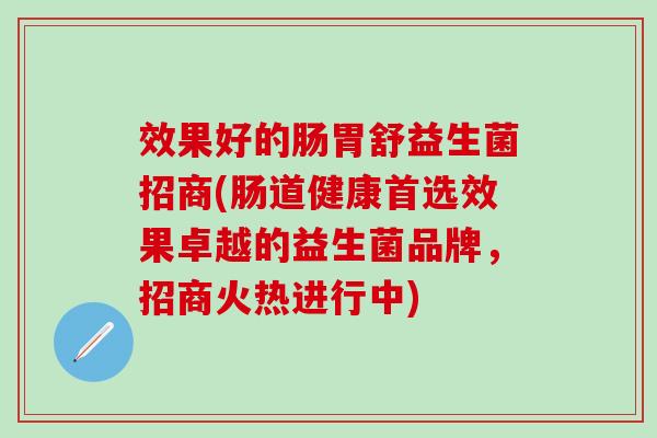效果好的肠胃舒益生菌招商(肠道健康首选效果卓越的益生菌品牌,招商火热进行中) 效果好的肠胃舒益生菌招商(肠道健康首选效果卓越的益生菌品牌,招商火热进行中)