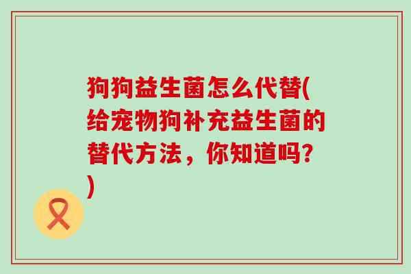 狗狗益生菌怎么代替(给宠物狗补充益生菌的替代方法,你知道吗?) 狗狗益生菌怎么代替(给宠物狗补充益生菌的替代方法,你知道吗?)